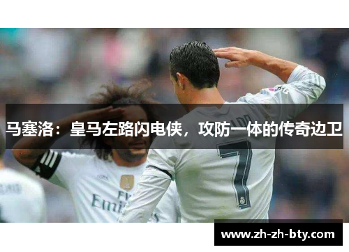 马塞洛：皇马左路闪电侠，攻防一体的传奇边卫