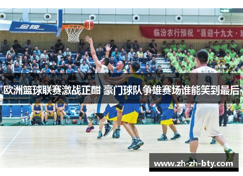 欧洲篮球联赛激战正酣 豪门球队争雄赛场谁能笑到最后