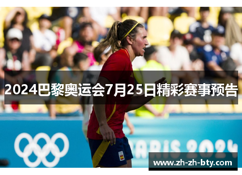 2024巴黎奥运会7月25日精彩赛事预告